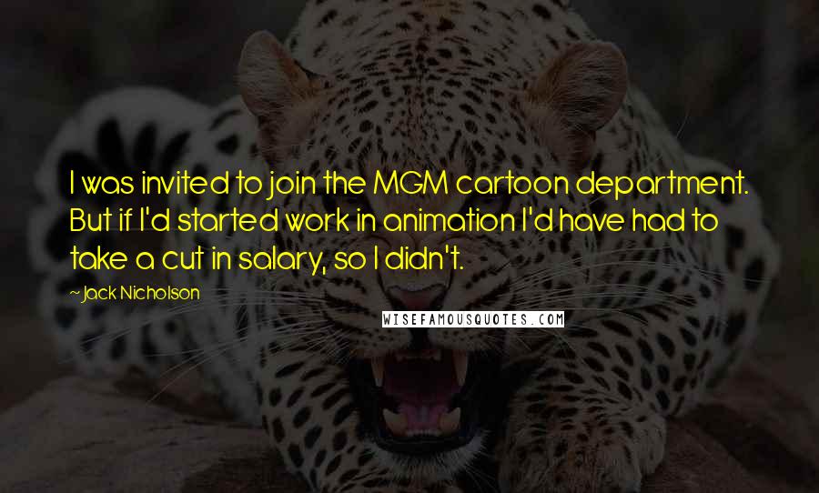 Jack Nicholson Quotes: I was invited to join the MGM cartoon department. But if I'd started work in animation I'd have had to take a cut in salary, so I didn't.