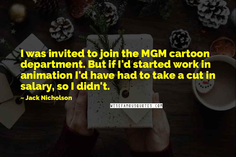 Jack Nicholson Quotes: I was invited to join the MGM cartoon department. But if I'd started work in animation I'd have had to take a cut in salary, so I didn't.