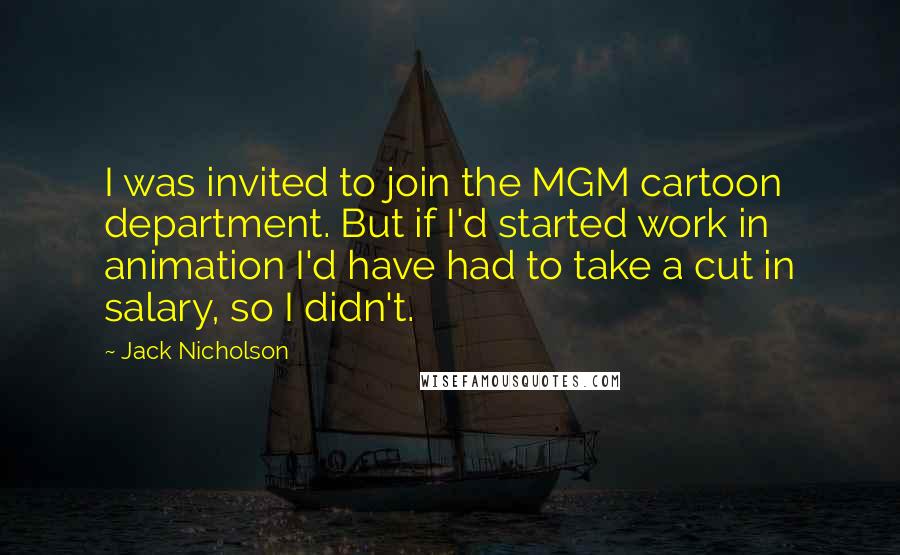 Jack Nicholson Quotes: I was invited to join the MGM cartoon department. But if I'd started work in animation I'd have had to take a cut in salary, so I didn't.