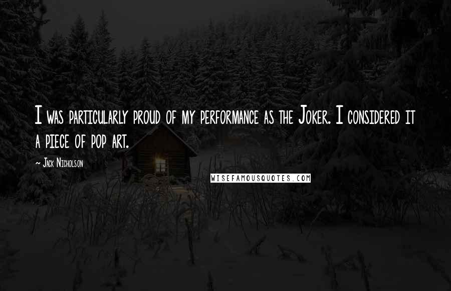Jack Nicholson Quotes: I was particularly proud of my performance as the Joker. I considered it a piece of pop art.