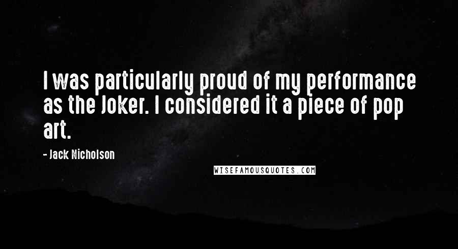 Jack Nicholson Quotes: I was particularly proud of my performance as the Joker. I considered it a piece of pop art.