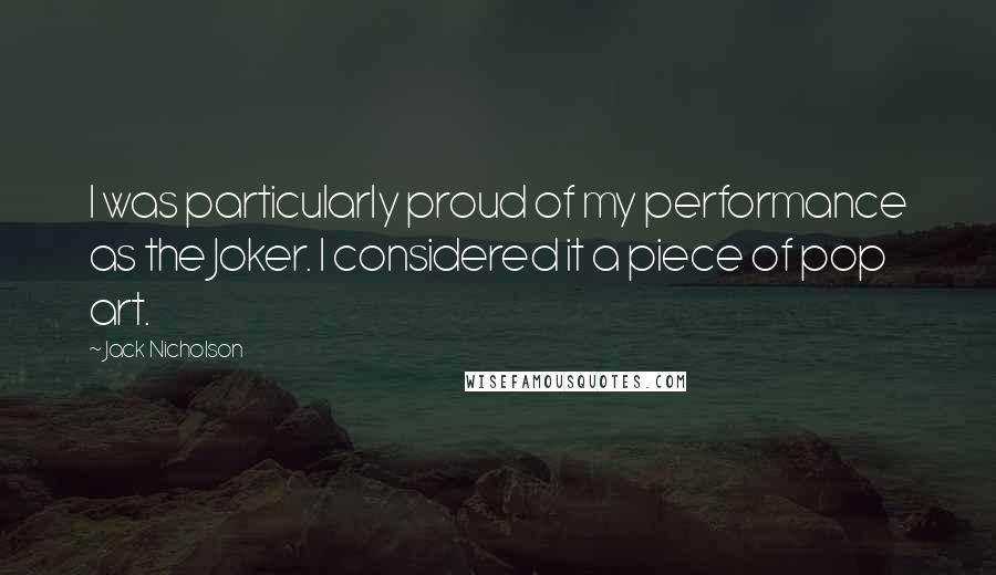 Jack Nicholson Quotes: I was particularly proud of my performance as the Joker. I considered it a piece of pop art.