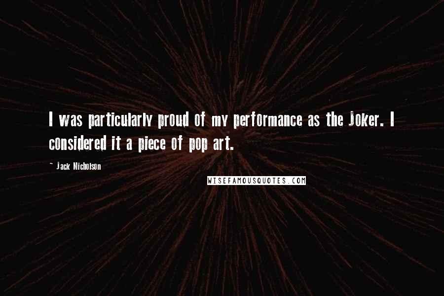 Jack Nicholson Quotes: I was particularly proud of my performance as the Joker. I considered it a piece of pop art.