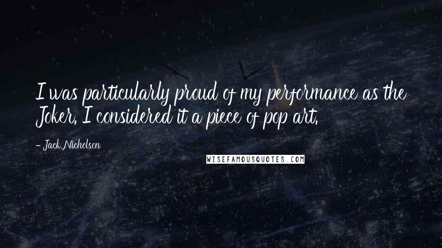 Jack Nicholson Quotes: I was particularly proud of my performance as the Joker. I considered it a piece of pop art.