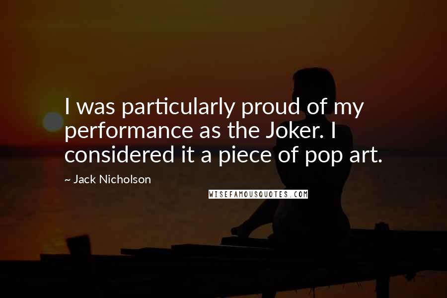 Jack Nicholson Quotes: I was particularly proud of my performance as the Joker. I considered it a piece of pop art.