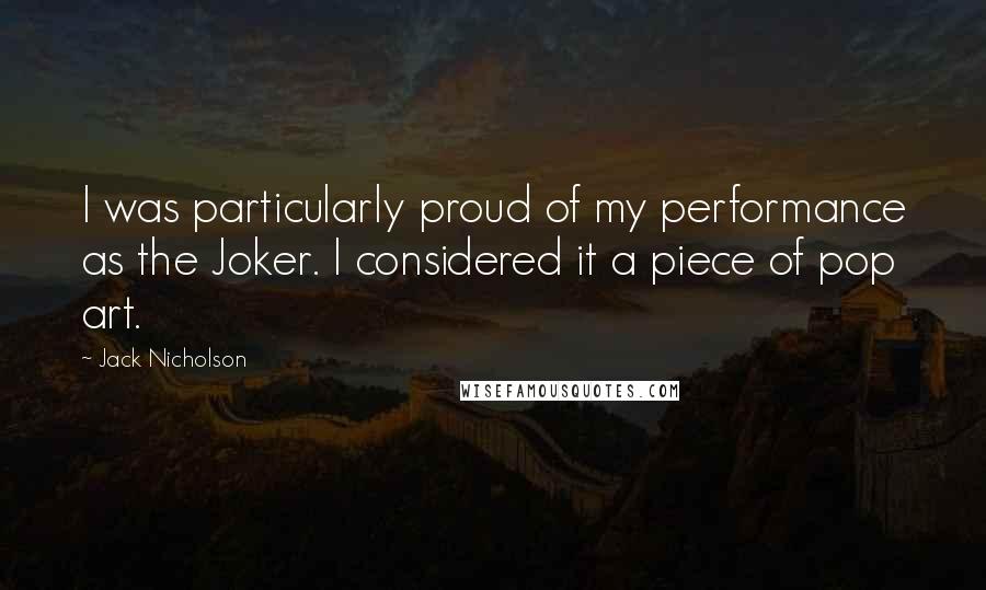 Jack Nicholson Quotes: I was particularly proud of my performance as the Joker. I considered it a piece of pop art.