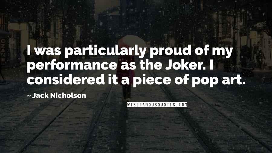 Jack Nicholson Quotes: I was particularly proud of my performance as the Joker. I considered it a piece of pop art.