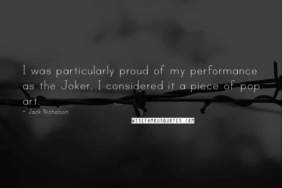 Jack Nicholson Quotes: I was particularly proud of my performance as the Joker. I considered it a piece of pop art.