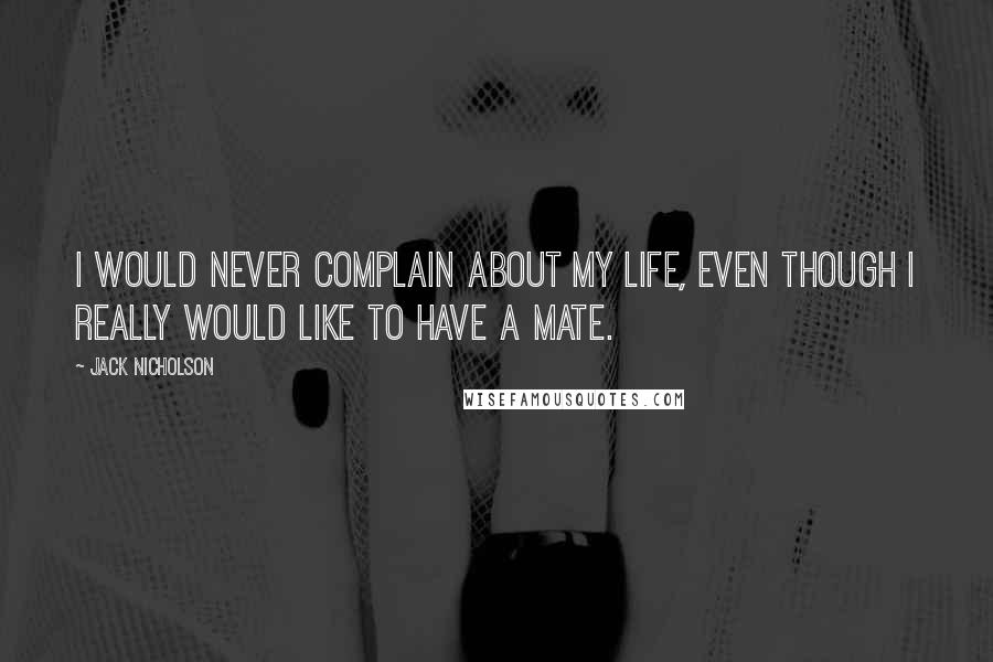 Jack Nicholson Quotes: I would never complain about my life, even though I really would like to have a mate.