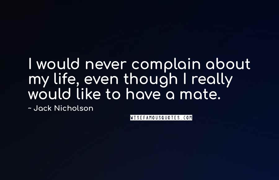 Jack Nicholson Quotes: I would never complain about my life, even though I really would like to have a mate.