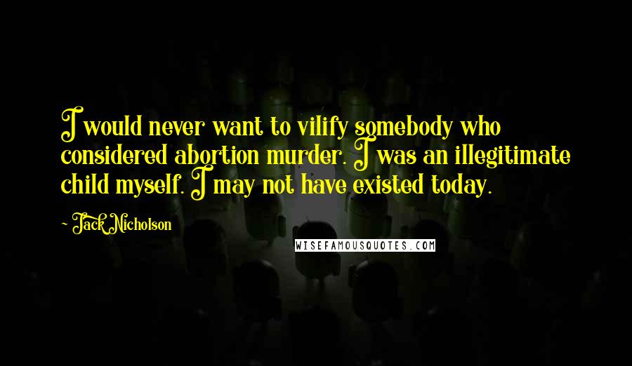 Jack Nicholson Quotes: I would never want to vilify somebody who considered abortion murder. I was an illegitimate child myself. I may not have existed today.