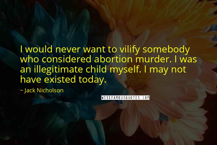 Jack Nicholson Quotes: I would never want to vilify somebody who considered abortion murder. I was an illegitimate child myself. I may not have existed today.
