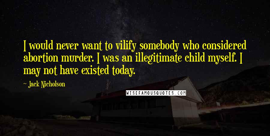 Jack Nicholson Quotes: I would never want to vilify somebody who considered abortion murder. I was an illegitimate child myself. I may not have existed today.