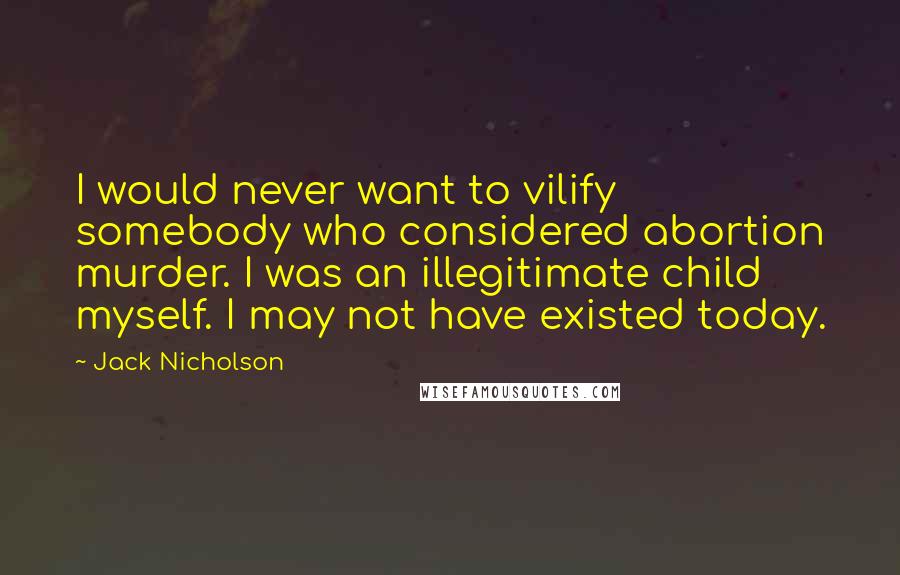 Jack Nicholson Quotes: I would never want to vilify somebody who considered abortion murder. I was an illegitimate child myself. I may not have existed today.