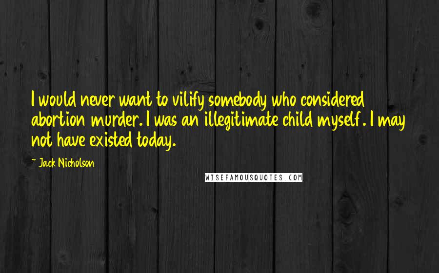 Jack Nicholson Quotes: I would never want to vilify somebody who considered abortion murder. I was an illegitimate child myself. I may not have existed today.