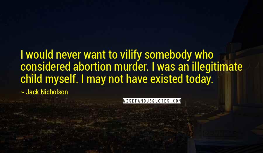 Jack Nicholson Quotes: I would never want to vilify somebody who considered abortion murder. I was an illegitimate child myself. I may not have existed today.