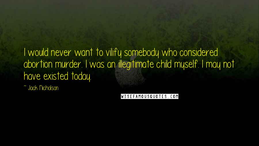 Jack Nicholson Quotes: I would never want to vilify somebody who considered abortion murder. I was an illegitimate child myself. I may not have existed today.