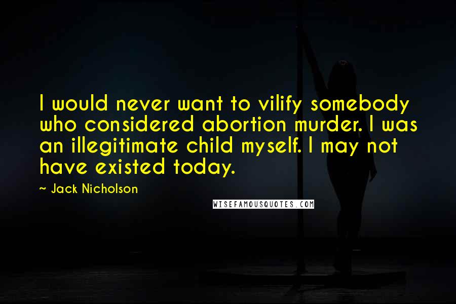 Jack Nicholson Quotes: I would never want to vilify somebody who considered abortion murder. I was an illegitimate child myself. I may not have existed today.