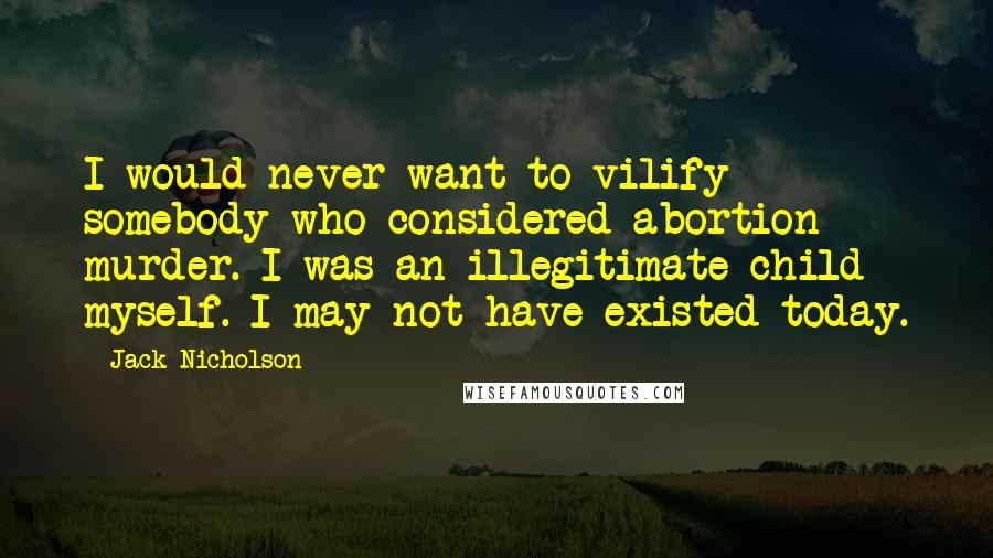 Jack Nicholson Quotes: I would never want to vilify somebody who considered abortion murder. I was an illegitimate child myself. I may not have existed today.