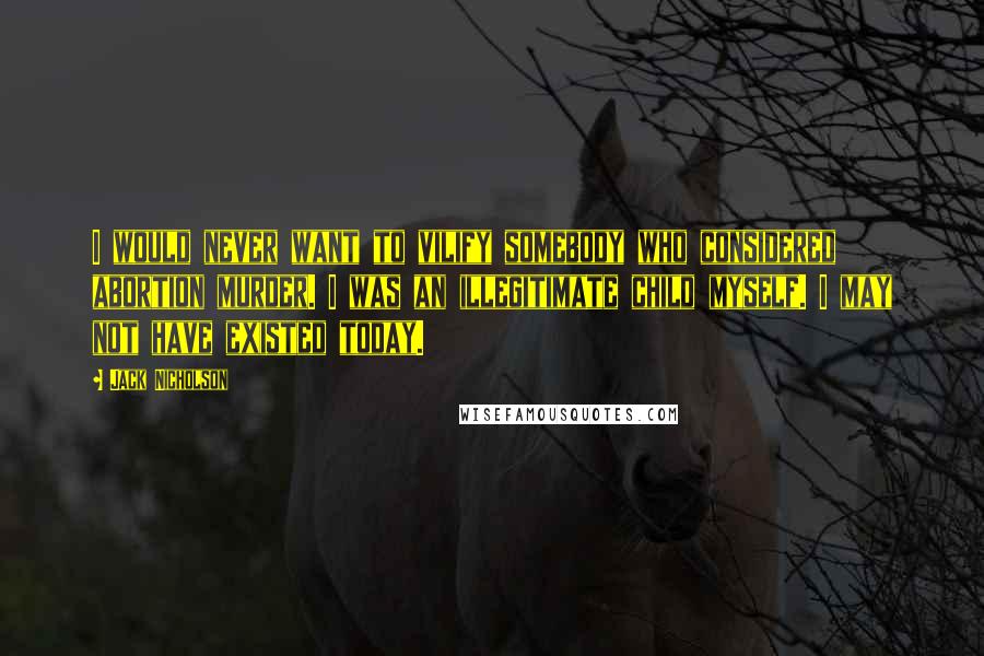 Jack Nicholson Quotes: I would never want to vilify somebody who considered abortion murder. I was an illegitimate child myself. I may not have existed today.