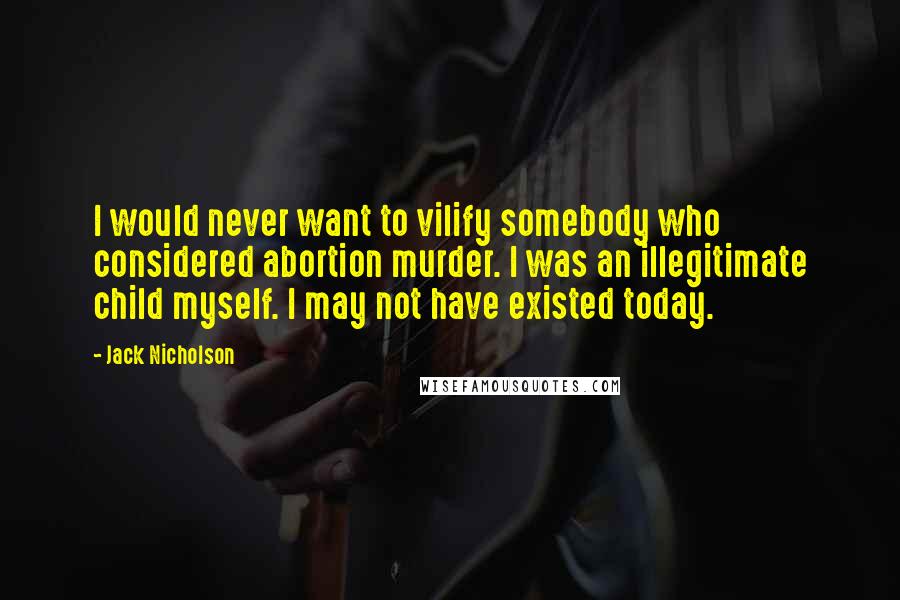 Jack Nicholson Quotes: I would never want to vilify somebody who considered abortion murder. I was an illegitimate child myself. I may not have existed today.