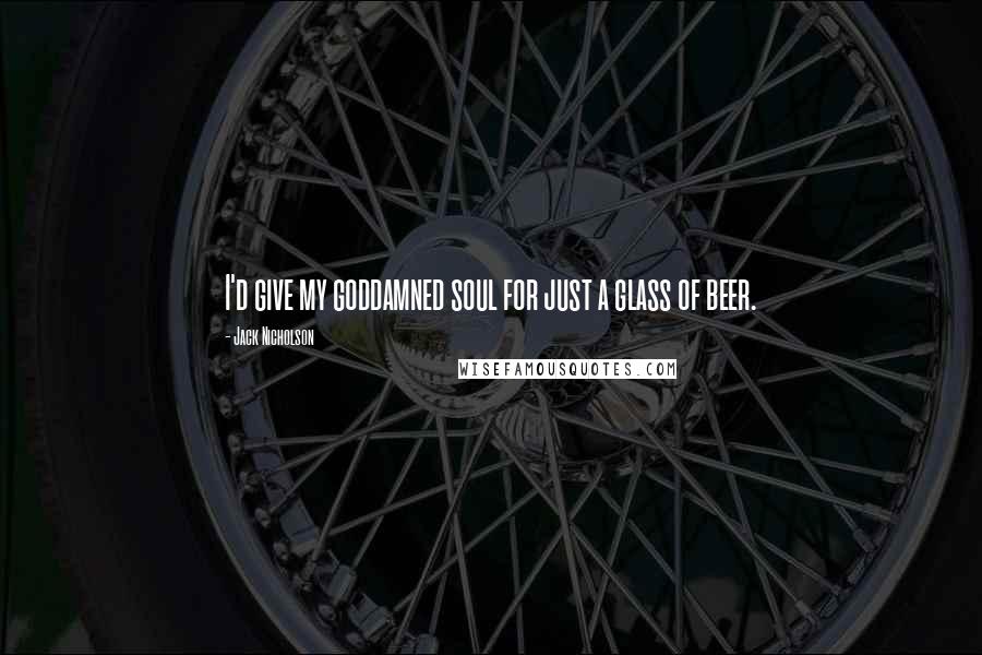 Jack Nicholson Quotes: I'd give my goddamned soul for just a glass of beer.
