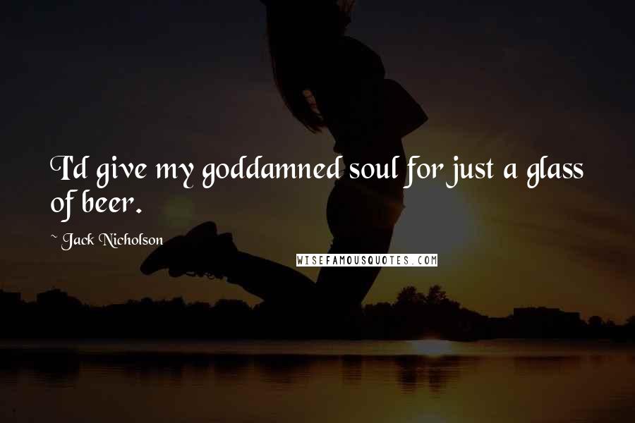 Jack Nicholson Quotes: I'd give my goddamned soul for just a glass of beer.