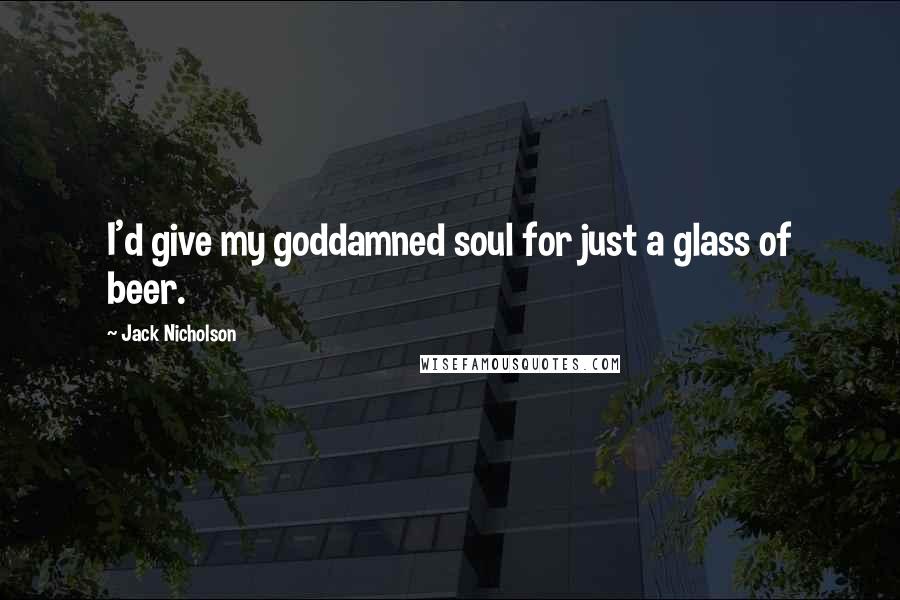 Jack Nicholson Quotes: I'd give my goddamned soul for just a glass of beer.