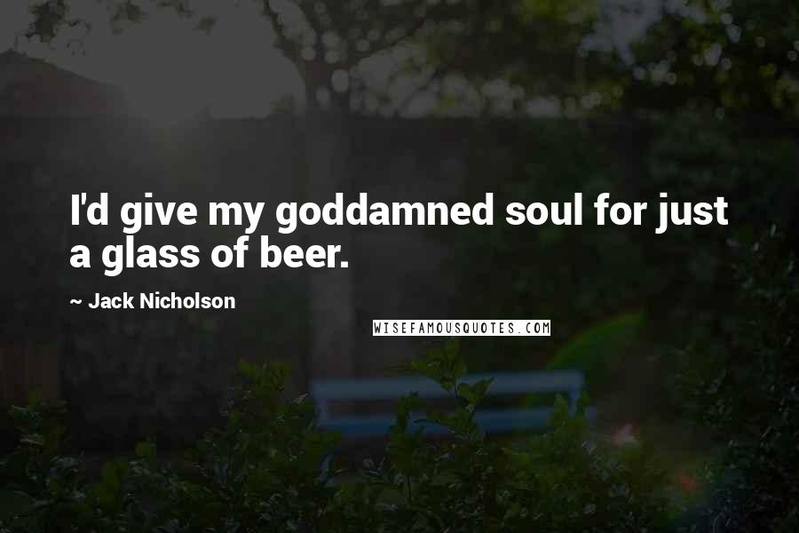 Jack Nicholson Quotes: I'd give my goddamned soul for just a glass of beer.