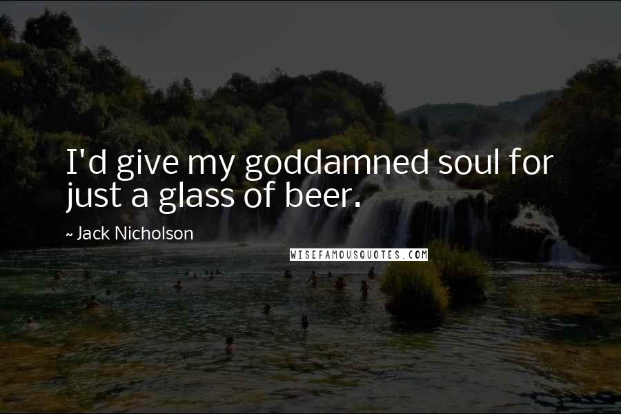 Jack Nicholson Quotes: I'd give my goddamned soul for just a glass of beer.