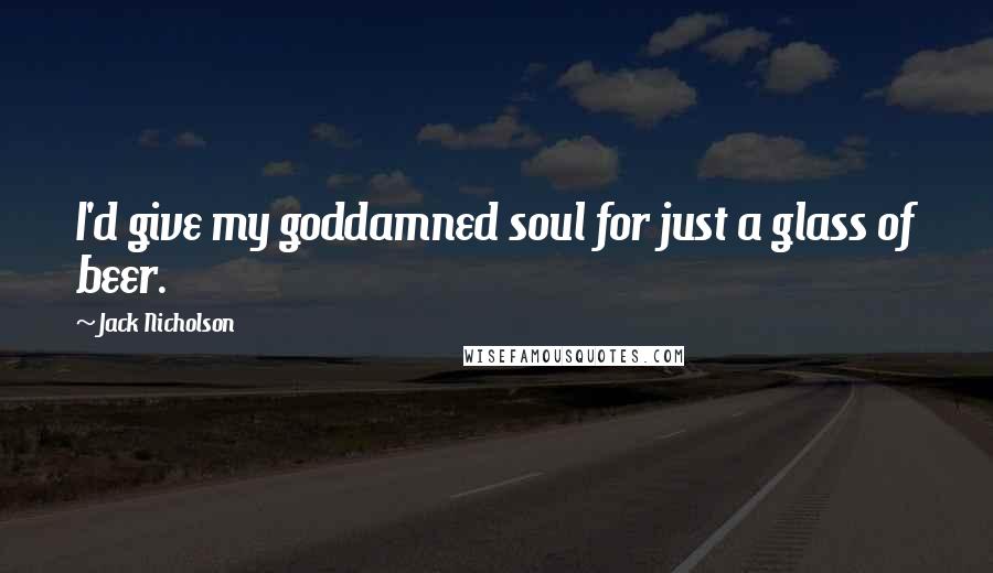 Jack Nicholson Quotes: I'd give my goddamned soul for just a glass of beer.