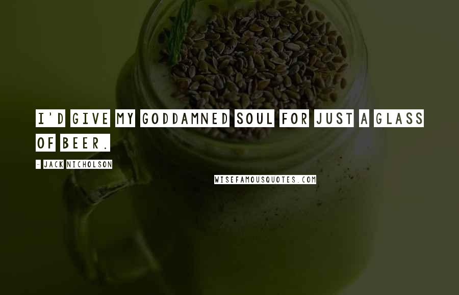 Jack Nicholson Quotes: I'd give my goddamned soul for just a glass of beer.