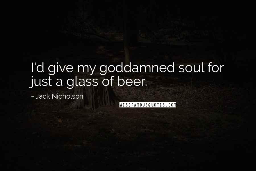 Jack Nicholson Quotes: I'd give my goddamned soul for just a glass of beer.
