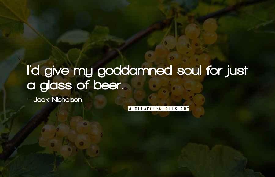 Jack Nicholson Quotes: I'd give my goddamned soul for just a glass of beer.