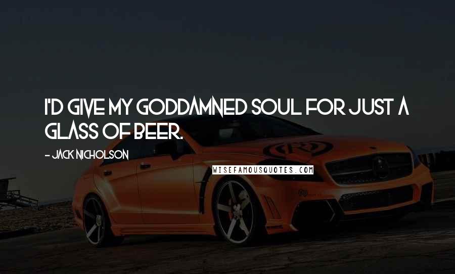 Jack Nicholson Quotes: I'd give my goddamned soul for just a glass of beer.