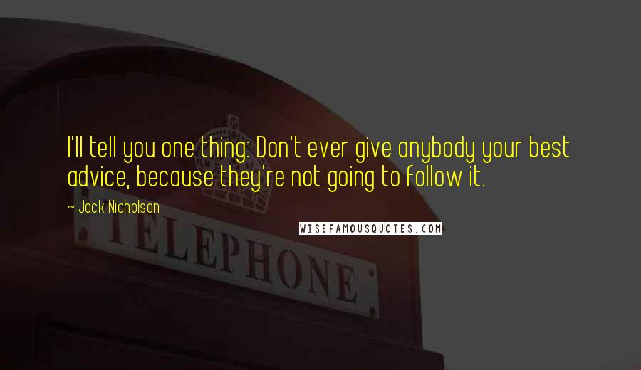 Jack Nicholson Quotes: I'll tell you one thing: Don't ever give anybody your best advice, because they're not going to follow it.