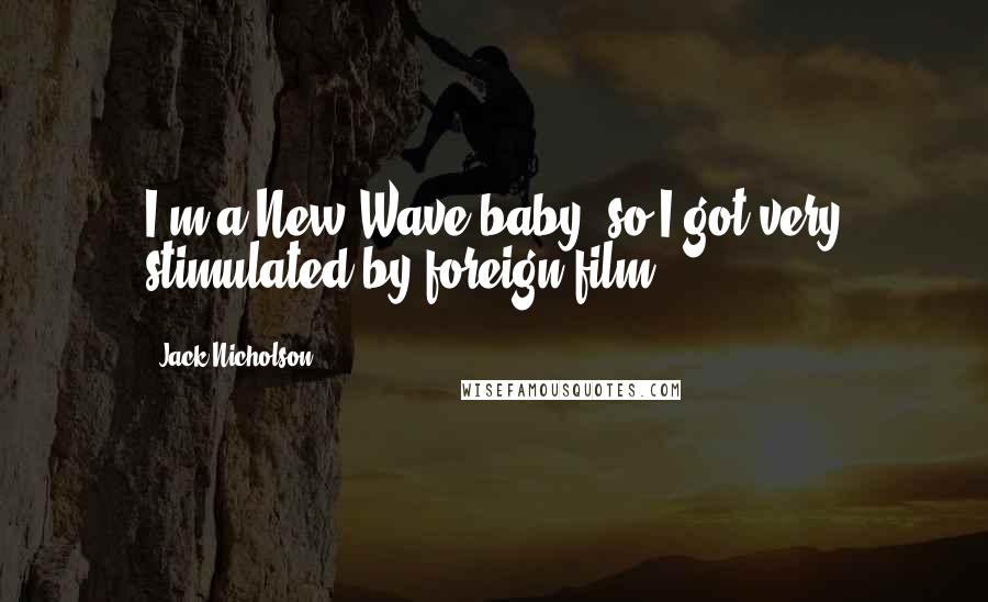 Jack Nicholson Quotes: I'm a New Wave baby, so I got very stimulated by foreign film.