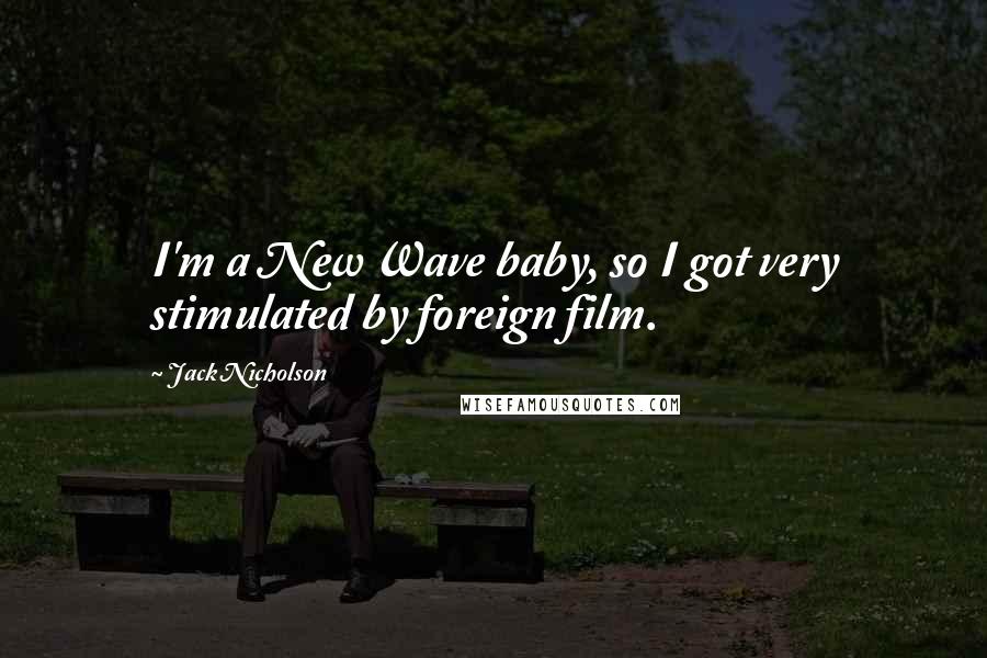 Jack Nicholson Quotes: I'm a New Wave baby, so I got very stimulated by foreign film.