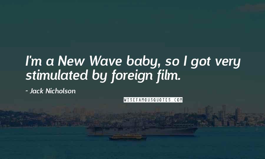 Jack Nicholson Quotes: I'm a New Wave baby, so I got very stimulated by foreign film.