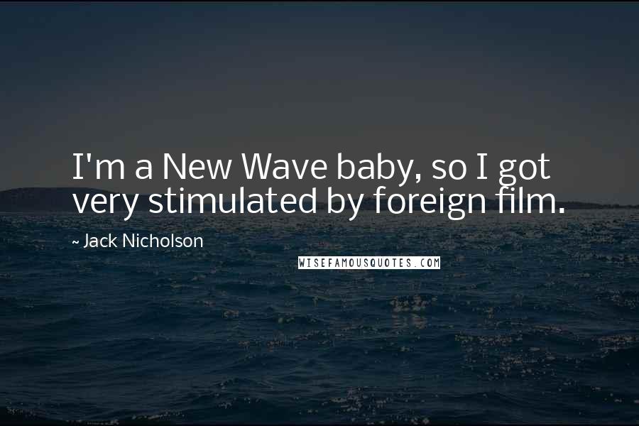 Jack Nicholson Quotes: I'm a New Wave baby, so I got very stimulated by foreign film.