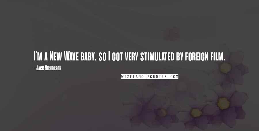 Jack Nicholson Quotes: I'm a New Wave baby, so I got very stimulated by foreign film.