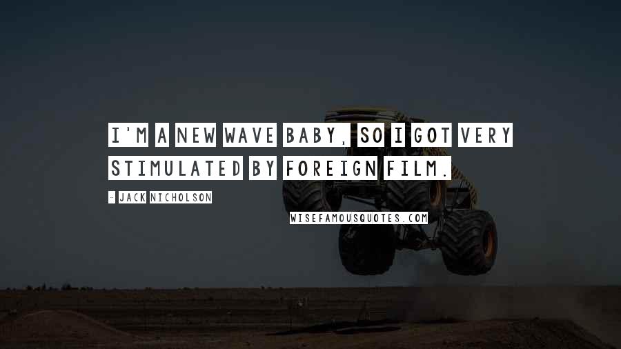 Jack Nicholson Quotes: I'm a New Wave baby, so I got very stimulated by foreign film.