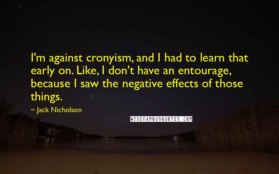 Jack Nicholson Quotes: I'm against cronyism, and I had to learn that early on. Like, I don't have an entourage, because I saw the negative effects of those things.