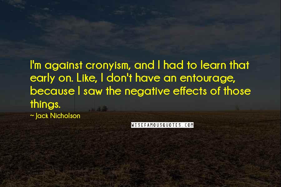 Jack Nicholson Quotes: I'm against cronyism, and I had to learn that early on. Like, I don't have an entourage, because I saw the negative effects of those things.