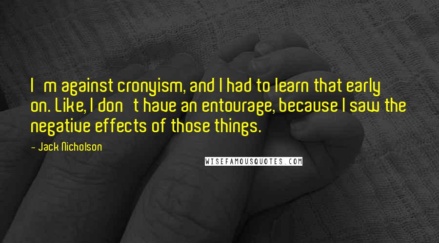 Jack Nicholson Quotes: I'm against cronyism, and I had to learn that early on. Like, I don't have an entourage, because I saw the negative effects of those things.