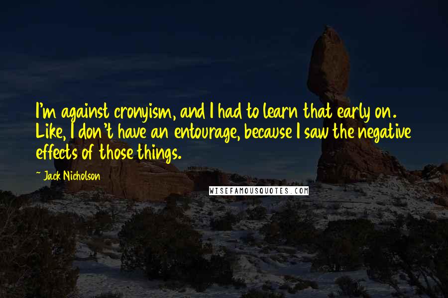 Jack Nicholson Quotes: I'm against cronyism, and I had to learn that early on. Like, I don't have an entourage, because I saw the negative effects of those things.