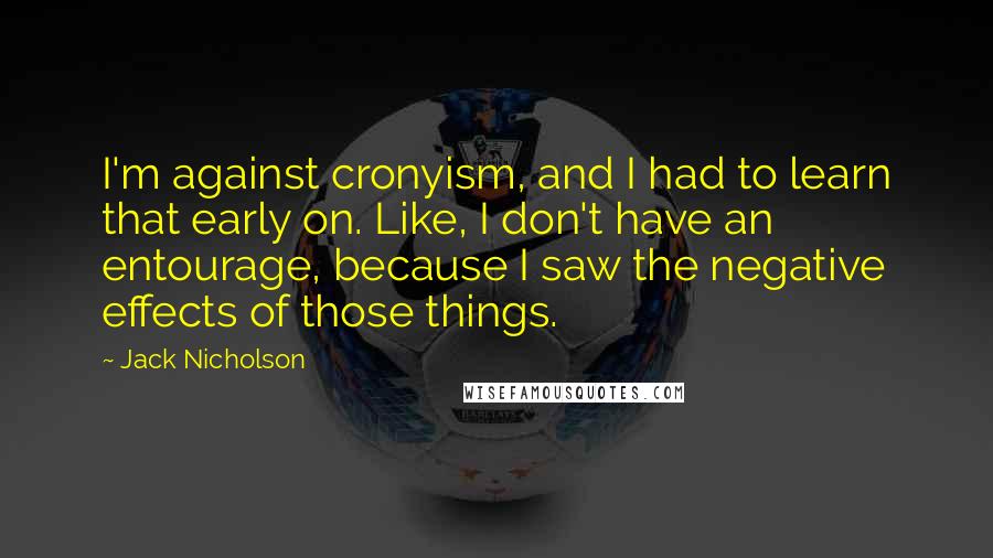 Jack Nicholson Quotes: I'm against cronyism, and I had to learn that early on. Like, I don't have an entourage, because I saw the negative effects of those things.