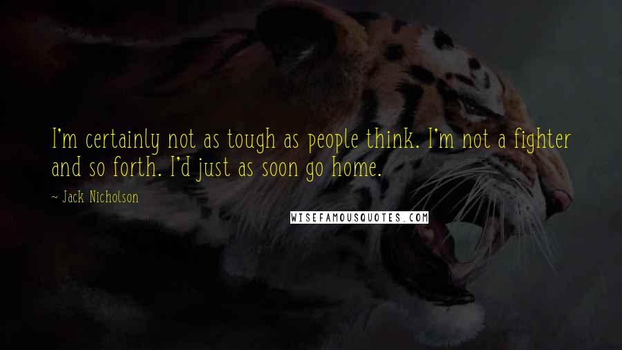 Jack Nicholson Quotes: I'm certainly not as tough as people think. I'm not a fighter and so forth. I'd just as soon go home.