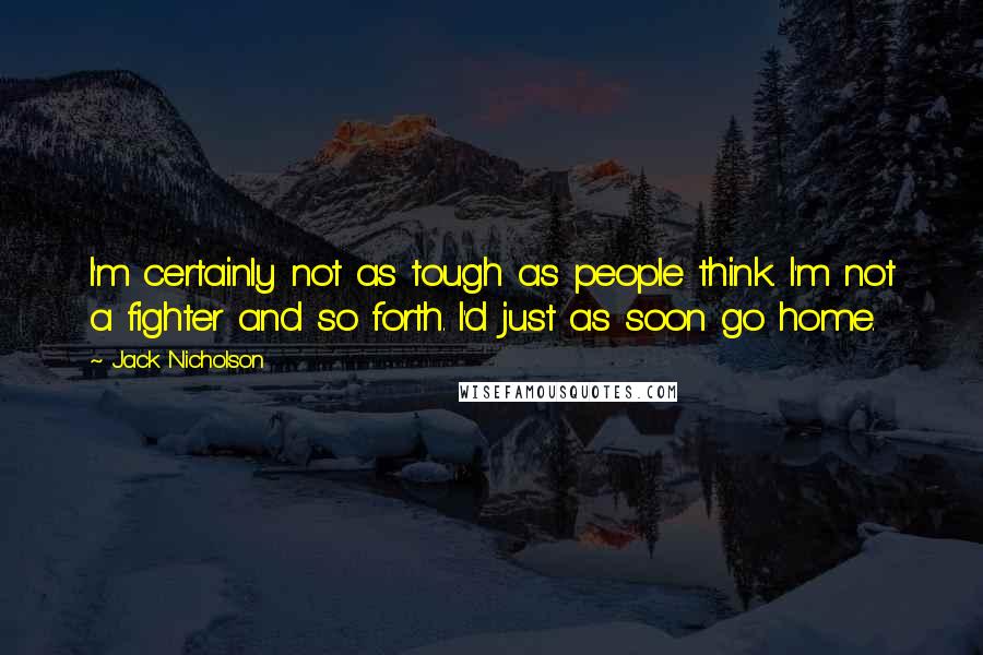 Jack Nicholson Quotes: I'm certainly not as tough as people think. I'm not a fighter and so forth. I'd just as soon go home.