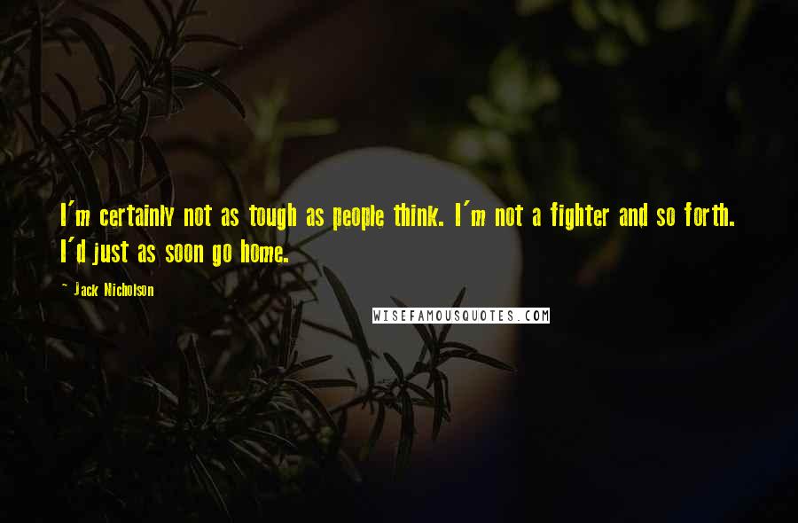 Jack Nicholson Quotes: I'm certainly not as tough as people think. I'm not a fighter and so forth. I'd just as soon go home.